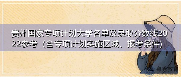 贵州国家专项计划大学名单及录取分数线2022参考（含专项计划实施区域、报考条件)