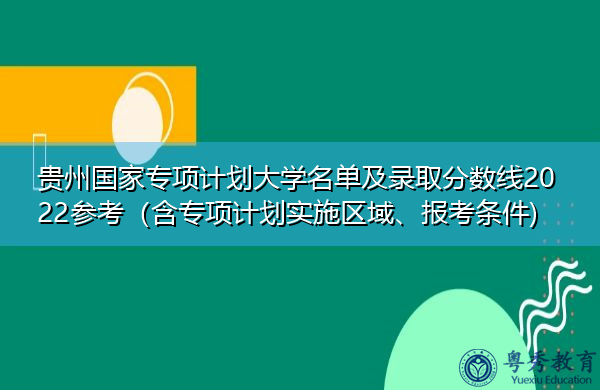 贵州国家专项计划大学名单及录取分数线2022参考（含专项计划实施区域、报考条件)