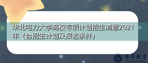 华北电力大学高校专项计划招生简章2021年（含招生计划及报名条件）