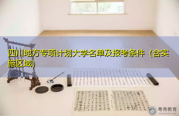 四川地方专项计划大学名单及报考条件(含实施区域) 四川地方专项计划大学名单及报考条件(含实施区域)