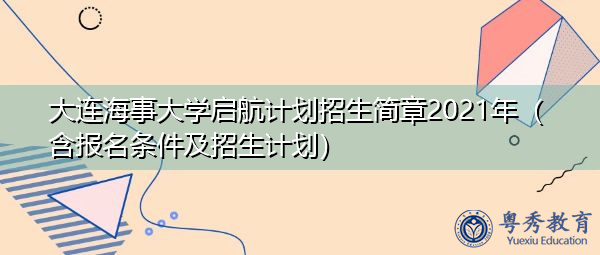大连海事大学启航计划招生简章2021年（含报名条件及招生计划）