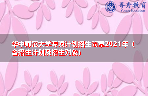 华中师范大学专项计划招生简章2021年（含招生计划及招生对象）