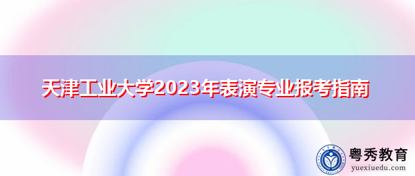 天津工业大学2023年表演专业报考指南