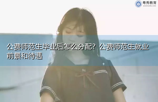 公费师范生毕业后怎么分配？公费师范生就业前景和待遇