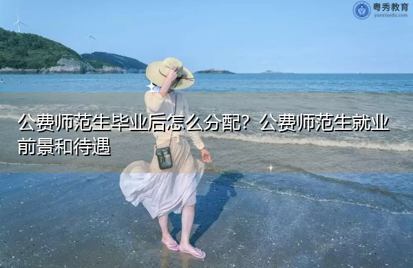 公费师范生毕业后怎么分配？公费师范生就业前景和待遇