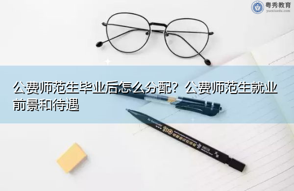 公费师范生毕业后怎么分配？公费师范生就业前景和待遇
