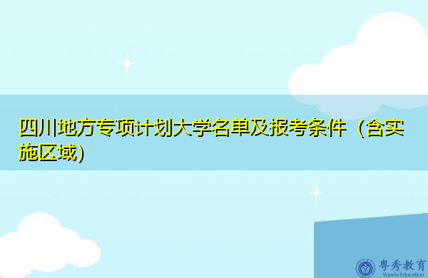 四川地方专项计划大学名单及报考条件(含实施区域) 四川地方专项计划大学名单及报考条件(含实施区域)