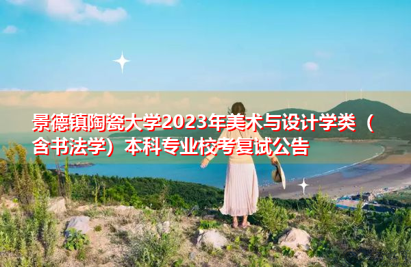 景德镇陶瓷大学2023年美术与设计学类（含书法学）本科专业校考复试公告