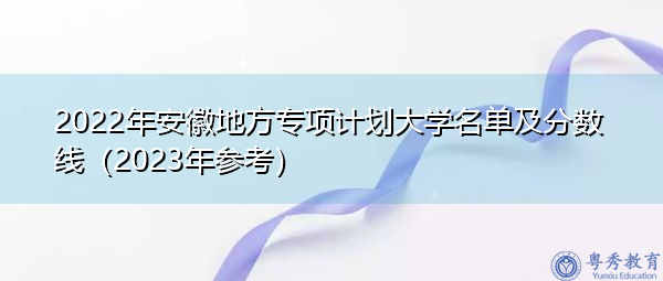 2022年安徽地方专项计划大学名单及分数线（2023年参考）