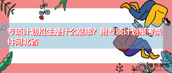 专项计划招生是什么意思？附专项计划报考条件河北省