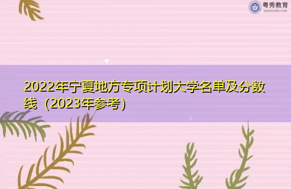 2022年宁夏地方专项计划大学名单及分数线(2023年参考) 2022年宁夏地方专项计划大学名单及分数线(2023年参考)