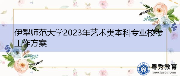 伊犁师范大学2023年艺术类本科专业校考工作方案