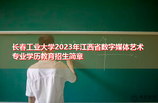 长春工业大学2023年江西省数字媒体艺术专业学历教育招生简章