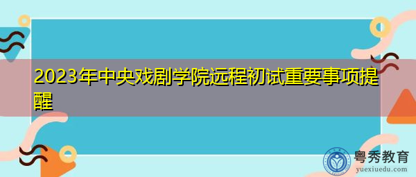 2023年中央戏剧学院远程初试重要事项提醒