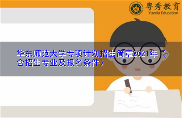 华东师范大学专项计划招生简章2021年（含招生专业及报名条件）
