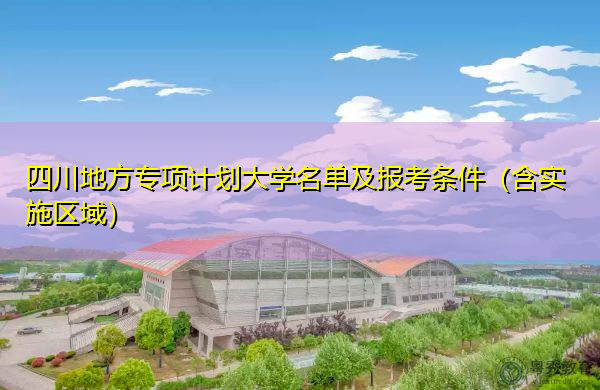 四川地方专项计划大学名单及报考条件(含实施区域) 四川地方专项计划大学名单及报考条件(含实施区域)