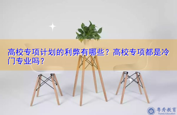 高校专项计划的利弊有哪些？高校专项都是冷门专业吗？