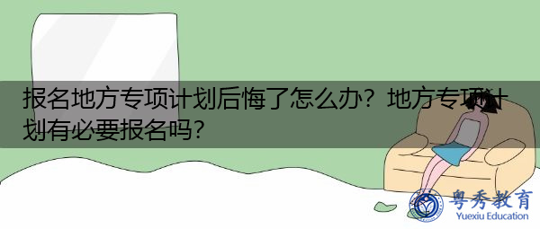 报名地方专项计划后悔了怎么办？地方专项计划有必要报名吗？