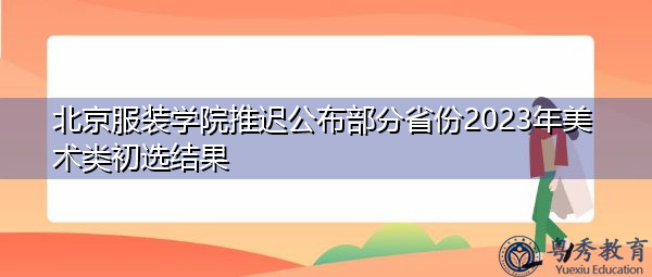 北京服装学院推迟公布部分省份2023年美术类初选结果 北京服装学院推迟公布部分省份2023年美术类初选结果