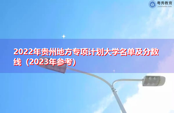 2022年贵州地方专项计划大学名单及分数线（2023年参考）