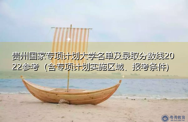 贵州国家专项计划大学名单及录取分数线2022参考（含专项计划实施区域、报考条件)