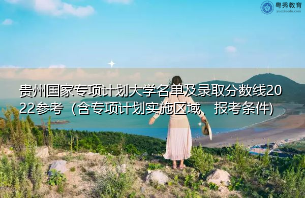 贵州国家专项计划大学名单及录取分数线2022参考（含专项计划实施区域、报考条件)