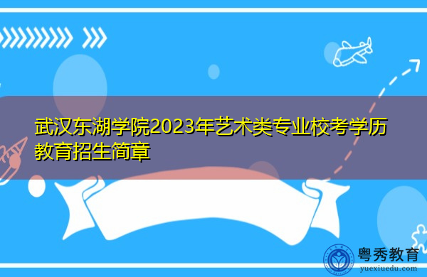 武汉东湖学院2023年艺术类专业校考学历教育招生简章