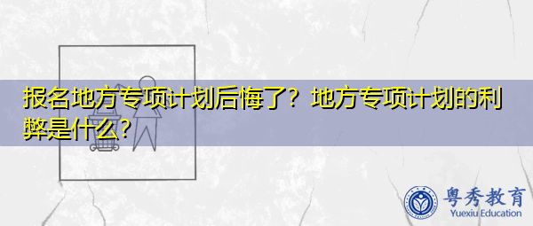 报名地方专项计划后悔了？地方专项计划的利弊是什么？