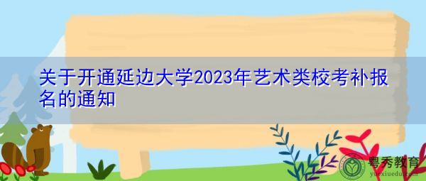 关于开通延边大学2023年艺术类校考补报名的通知 关于开通延边大学2023年艺术类校考补报名的通知
